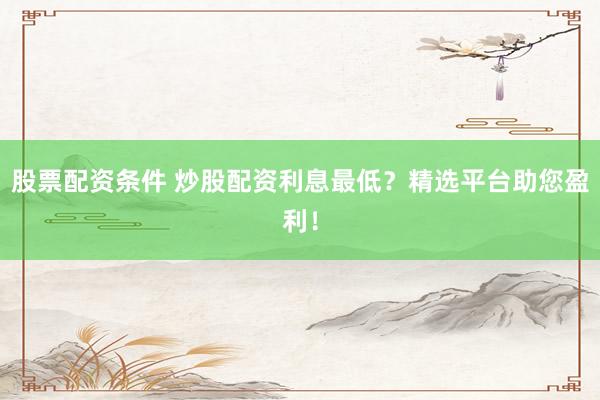 股票配资条件 炒股配资利息最低？精选平台助您盈利！