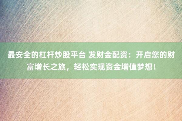 最安全的杠杆炒股平台 发财金配资：开启您的财富增长之旅，轻松实现资金增值梦想！