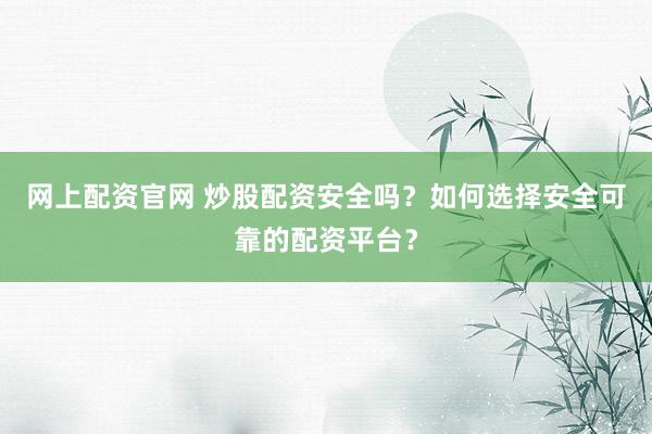 网上配资官网 炒股配资安全吗？如何选择安全可靠的配资平台？