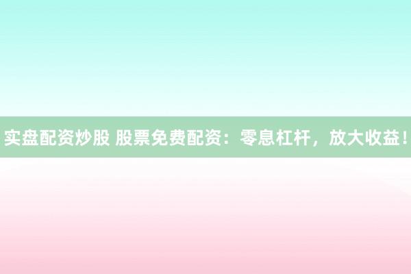 实盘配资炒股 股票免费配资：零息杠杆，放大收益！