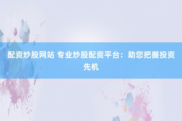 配资炒股网站 专业炒股配资平台：助您把握投资先机