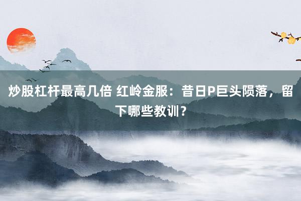 炒股杠杆最高几倍 红岭金服：昔日P巨头陨落，留下哪些教训？