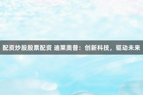 配资炒股股票配资 迪莱奥普：创新科技，驱动未来