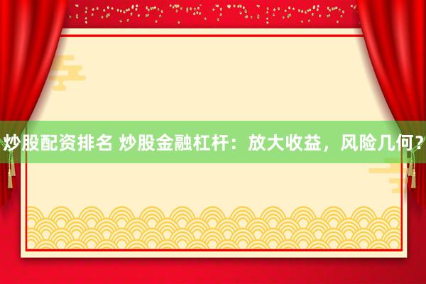 炒股配资排名 炒股金融杠杆：放大收益，风险几何？