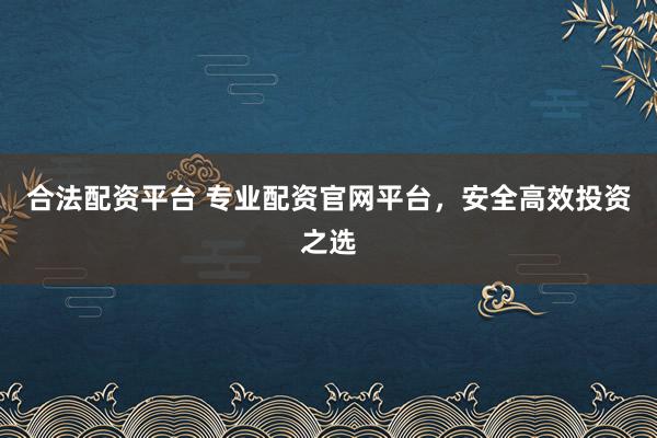 合法配资平台 专业配资官网平台，安全高效投资之选
