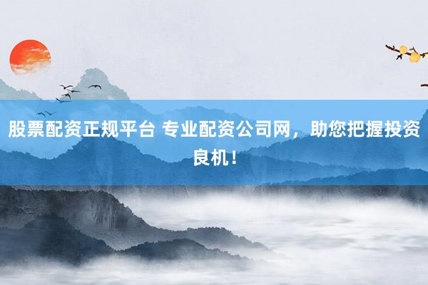 股票配资正规平台 专业配资公司网，助您把握投资良机！
