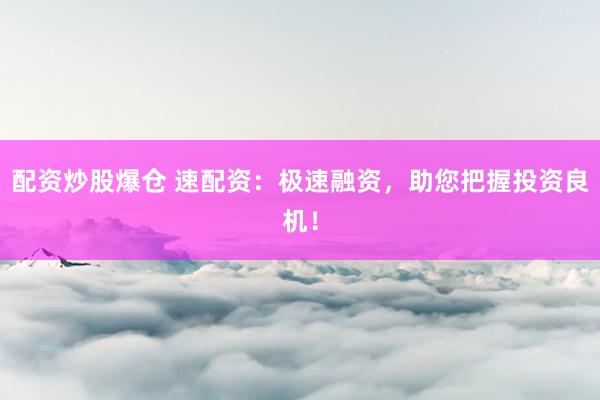 配资炒股爆仓 速配资：极速融资，助您把握投资良机！