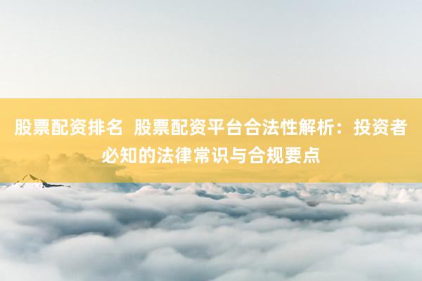 股票配资排名  股票配资平台合法性解析：投资者必知的法律常识与合规要点