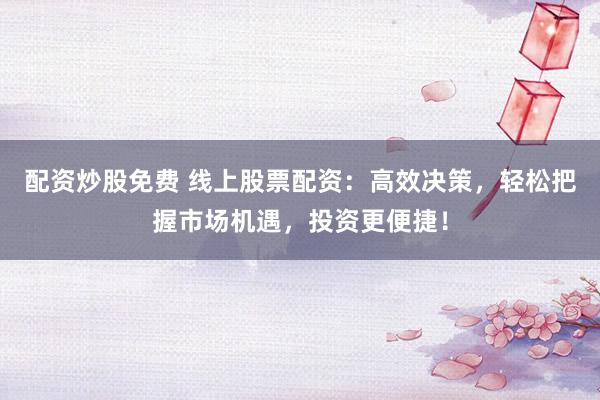 配资炒股免费 线上股票配资：高效决策，轻松把握市场机遇，投资更便捷！