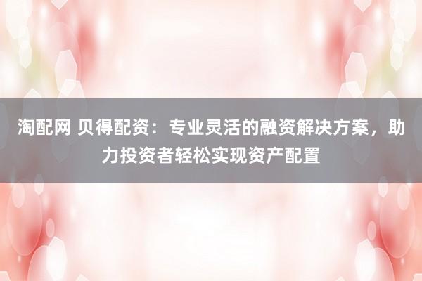 淘配网 贝得配资：专业灵活的融资解决方案，助力投资者轻松实现资产配置