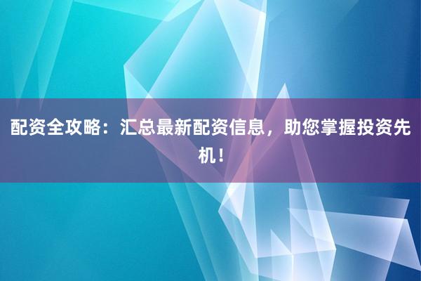 配资全攻略：汇总最新配资信息，助您掌握投资先机！