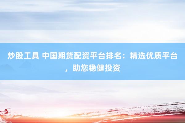 炒股工具 中国期货配资平台排名：精选优质平台，助您稳健投资