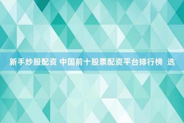 新手炒股配资 中国前十股票配资平台排行榜  选