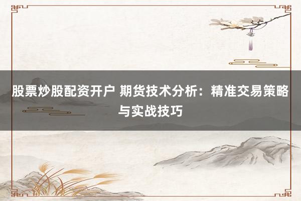 股票炒股配资开户 期货技术分析：精准交易策略与实战技巧