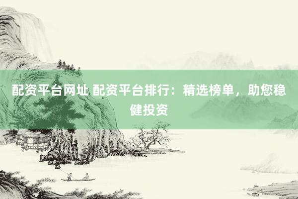 配资平台网址 配资平台排行：精选榜单，助您稳健投资