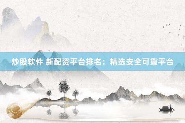 炒股软件 新配资平台排名：精选安全可靠平台