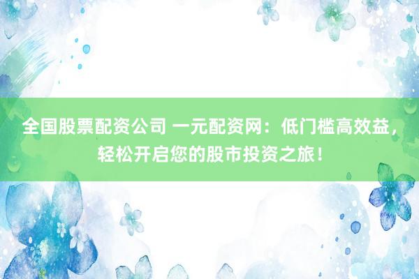 全国股票配资公司 一元配资网：低门槛高效益，轻松开启您的股市投资之旅！