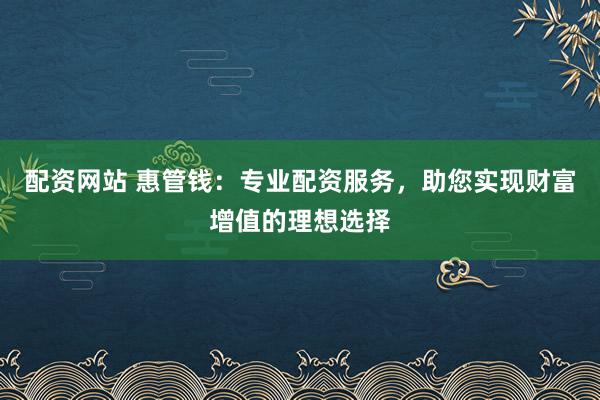 配资网站 惠管钱：专业配资服务，助您实现财富增值的理想选择