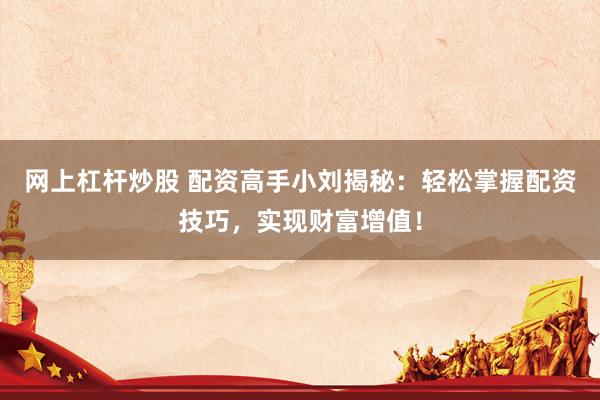 网上杠杆炒股 配资高手小刘揭秘：轻松掌握配资技巧，实现财富增值！