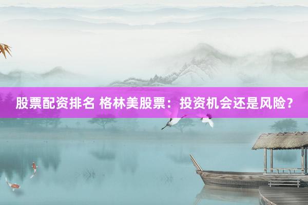股票配资排名 格林美股票：投资机会还是风险？