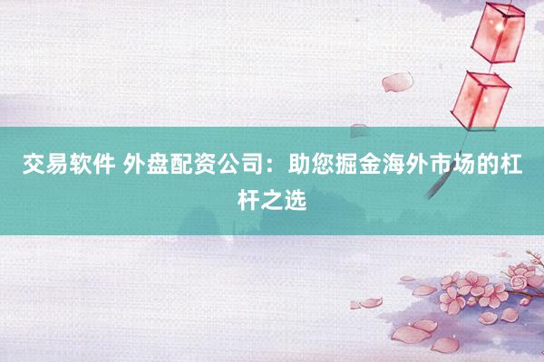 交易软件 外盘配资公司：助您掘金海外市场的杠杆之选