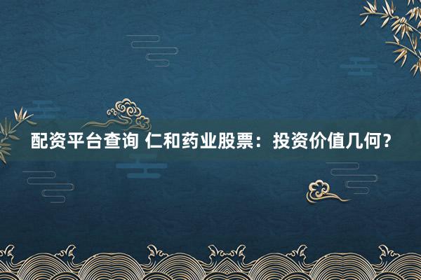 配资平台查询 仁和药业股票：投资价值几何？