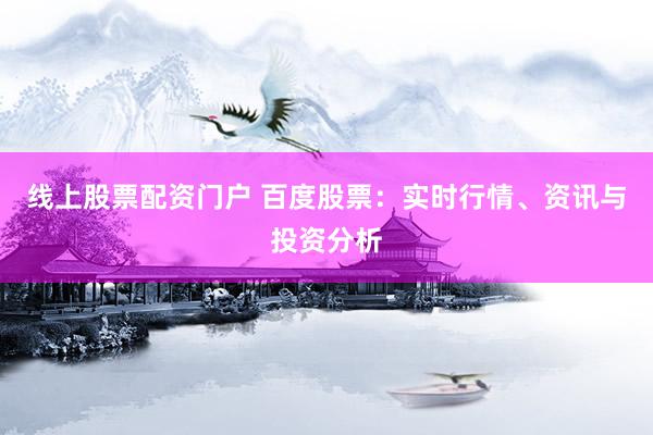 线上股票配资门户 百度股票：实时行情、资讯与投资分析