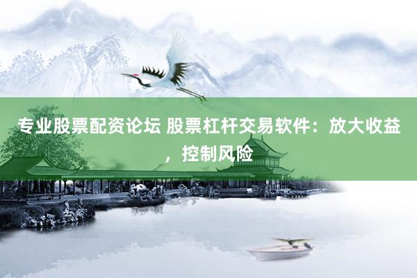 专业股票配资论坛 股票杠杆交易软件：放大收益，控制风险