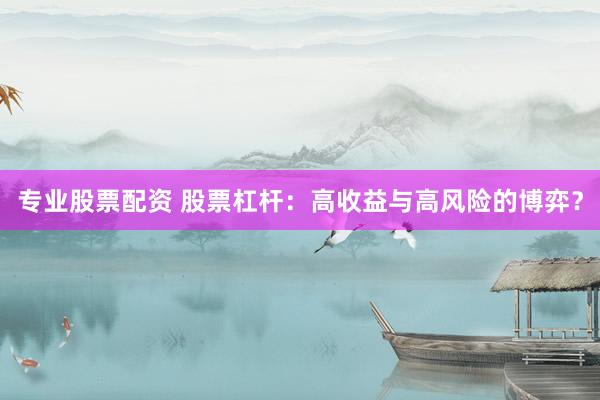 专业股票配资 股票杠杆：高收益与高风险的博弈？
