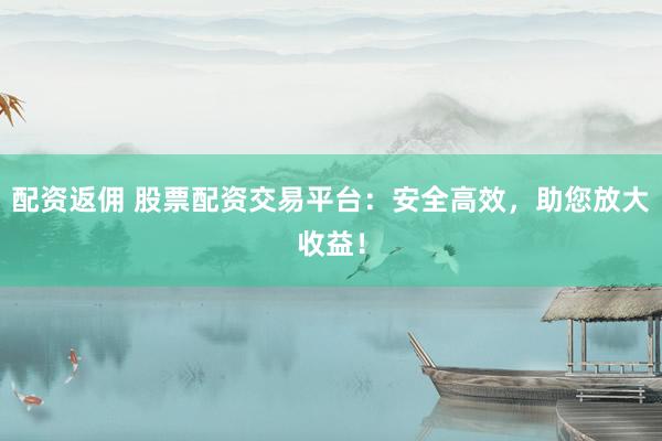 配资返佣 股票配资交易平台：安全高效，助您放大收益！