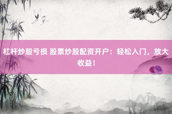 杠杆炒股亏损 股票炒股配资开户：轻松入门，放大收益！