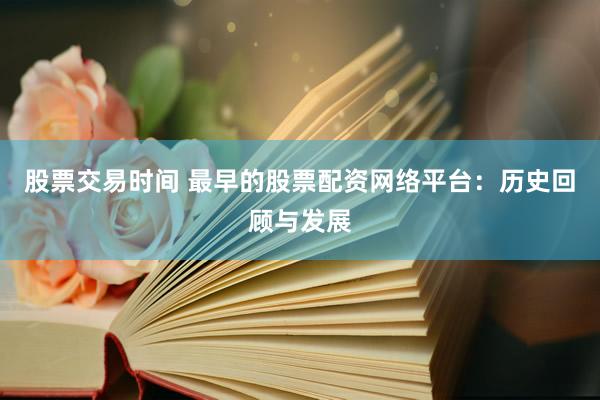 股票交易时间 最早的股票配资网络平台：历史回顾与发展