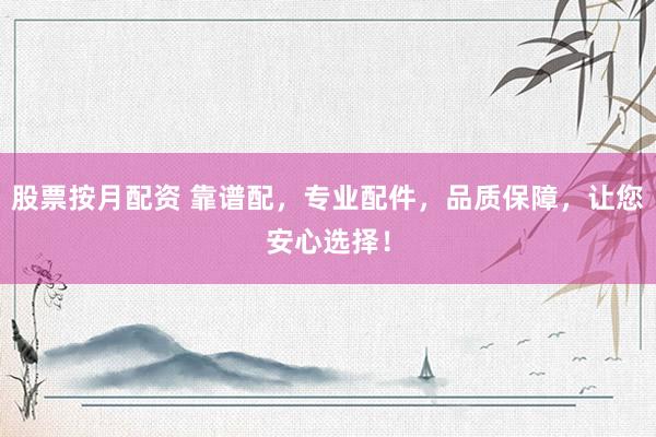 股票按月配资 靠谱配，专业配件，品质保障，让您安心选择！