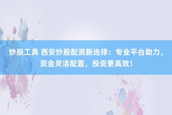 炒股工具 西安炒股配资新选择：专业平台助力，资金灵活配置，投资更高效！