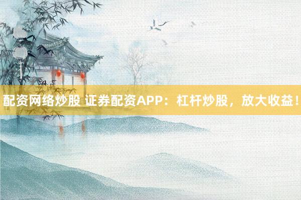 配资网络炒股 证券配资APP：杠杆炒股，放大收益！