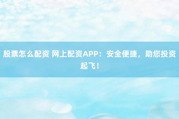 股票怎么配资 网上配资APP：安全便捷，助您投资起飞！