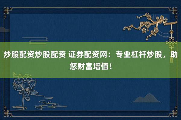 炒股配资炒股配资 证券配资网：专业杠杆炒股，助您财富增值！