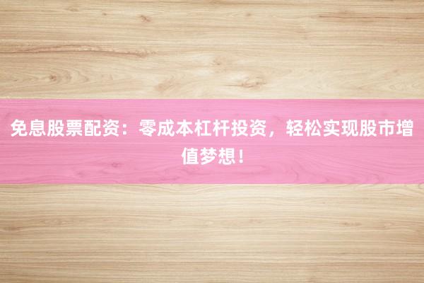免息股票配资：零成本杠杆投资，轻松实现股市增值梦想！