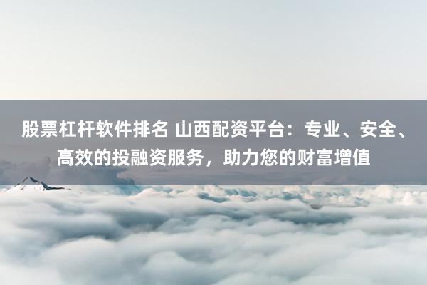 股票杠杆软件排名 山西配资平台：专业、安全、高效的投融资服务，助力您的财富增值