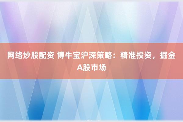 网络炒股配资 博牛宝沪深策略：精准投资，掘金A股市场
