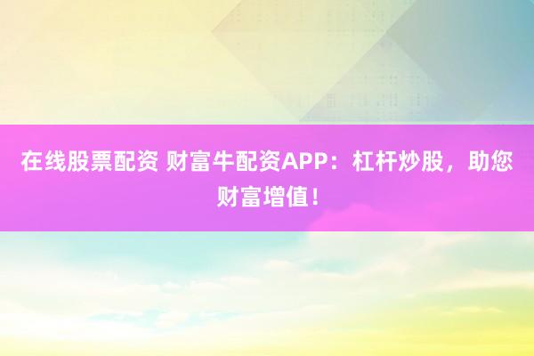 在线股票配资 财富牛配资APP：杠杆炒股，助您财富增值！