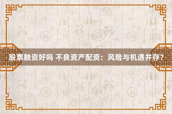 股票融资好吗 不良资产配资：风险与机遇并存？