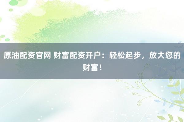 原油配资官网 财富配资开户：轻松起步，放大您的财富！