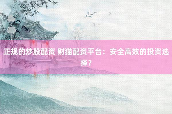 正规的炒股配资 财猫配资平台：安全高效的投资选择？
