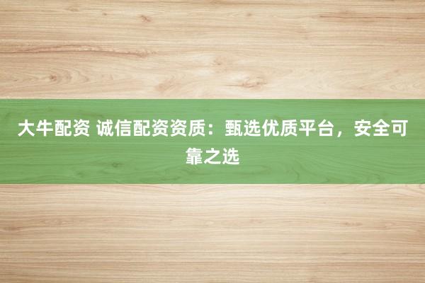 大牛配资 诚信配资资质：甄选优质平台，安全可靠之选