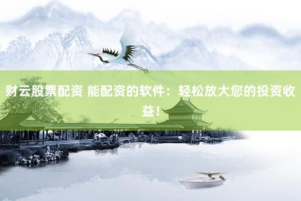 财云股票配资 能配资的软件：轻松放大您的投资收益！