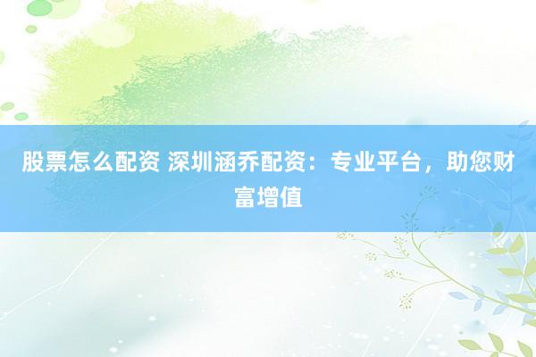 股票怎么配资 深圳涵乔配资：专业平台，助您财富增值
