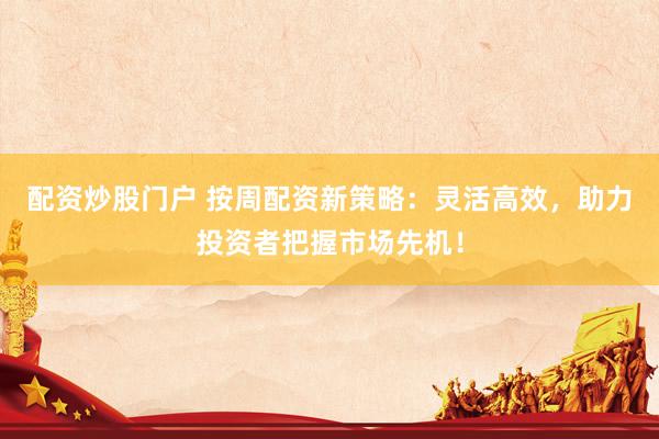配资炒股门户 按周配资新策略：灵活高效，助力投资者把握市场先机！