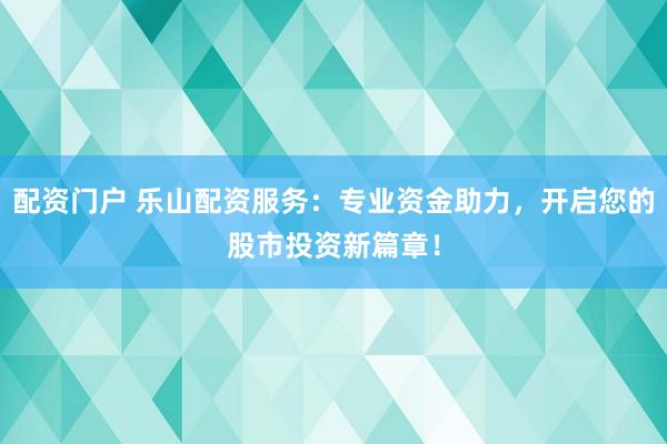 配资门户 乐山配资服务：专业资金助力，开启您的股市投资新篇章！