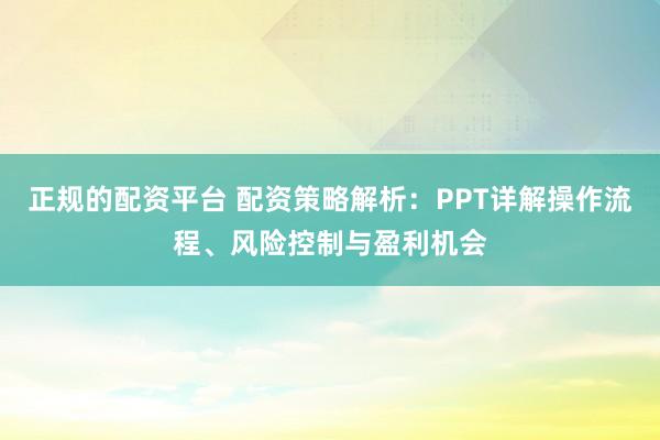 正规的配资平台 配资策略解析：PPT详解操作流程、风险控制与盈利机会